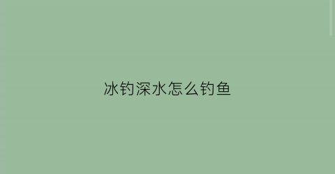 冰钓深水怎么钓鱼(冰钓深水怎么钓鱼视频)