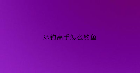 冰钓高手怎么钓鱼(冰钓教学)