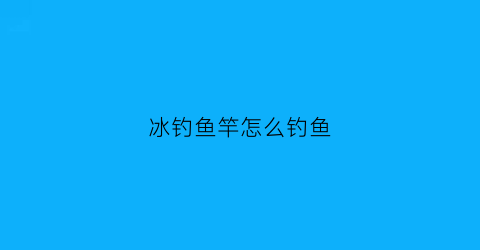 “冰钓鱼竿怎么钓鱼(冰钓鱼竿怎么钓鱼视频)