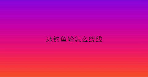 冰钓鱼轮怎么绕线(冰钓轮的使用)