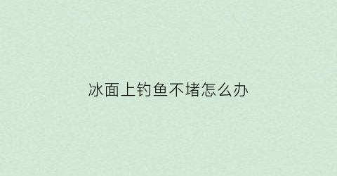 冰面上钓鱼不堵怎么办(冰钓冰面咔咔响能不能掉下去)