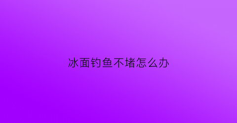 冰面钓鱼不堵怎么办(冰钓鱼窝从冰面怎么找)