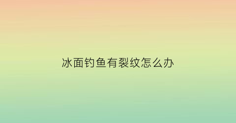 “冰面钓鱼有裂纹怎么办(冰钓冰面咔咔响能不能掉下去)