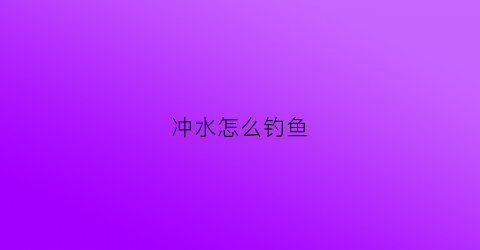 冲水怎么钓鱼(快速冲钓鱼)