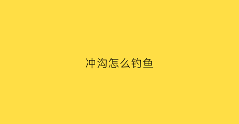 “冲沟怎么钓鱼(冲沟是什么)