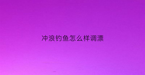 冲浪钓鱼怎么样调漂(冲浪钓鱼怎么样调漂好)