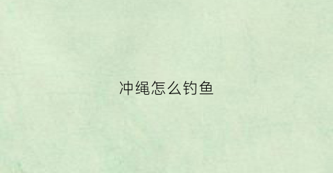冲绳怎么钓鱼(冲绳怎么钓鱼效果好)