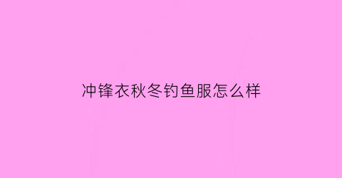 冲锋衣秋冬钓鱼服怎么样(冲锋衣钓鱼)