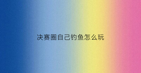 决赛圈自己钓鱼怎么玩(决赛圈刷圈规律)