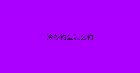 冷冬钓鱼怎么钓(冷天该怎么钓鱼)