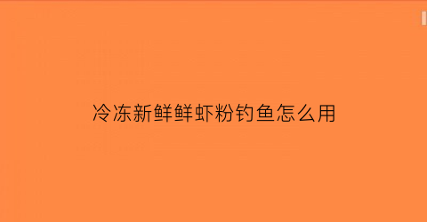 “冷冻新鲜鲜虾粉钓鱼怎么用(虾粉冷冻还是冷藏)