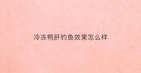 冷冻鸭肝钓鱼效果怎么样(冷冻鸭肝钓鱼效果怎么样呀)