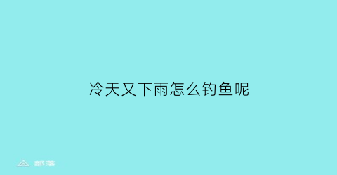 “冷天又下雨怎么钓鱼呢(天冷下雨钓鱼钓深还是钓浅)