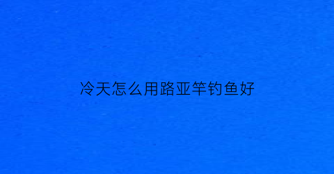 冷天怎么用路亚竿钓鱼好(天气冷了路亚还有鱼钓吗)