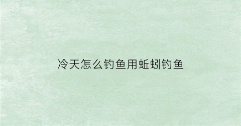 冷天怎么钓鱼用蚯蚓钓鱼(冷天怎么钓鱼用蚯蚓钓鱼呢)