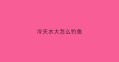 冷天水大怎么钓鱼(天冷水浅怎么钓鲫鱼)