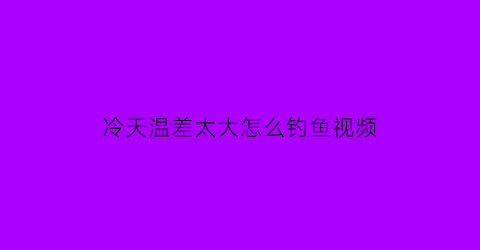 冷天温差太大怎么钓鱼视频