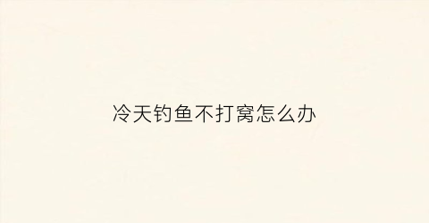 冷天钓鱼不打窝怎么办(天冷钓鱼不开口怎么办)