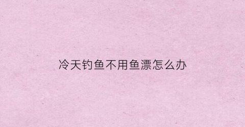 冷天钓鱼不用鱼漂怎么办(冷天钓鱼不用鱼漂怎么办呢)