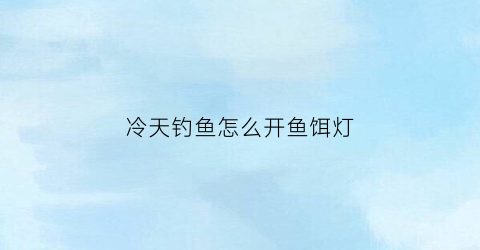 冷天钓鱼怎么开鱼饵灯(冷天开饵料应该注意什么)