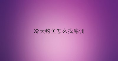 “冷天钓鱼怎么找底调(天冷钓鱼怎么调漂)