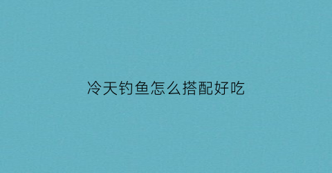冷天钓鱼怎么搭配好吃(冷天钓鱼怎么搭配好吃又简单)