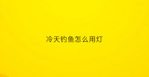 冷天钓鱼怎么用灯(冷天钓鱼怎么用灯光好)