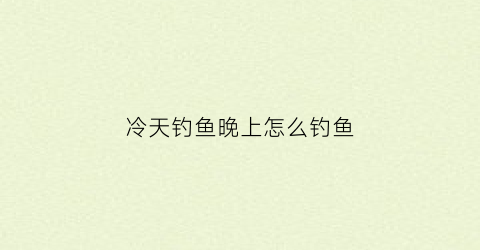 冷天钓鱼晚上怎么钓鱼(冷天钓鱼晚上怎么钓鱼最好)