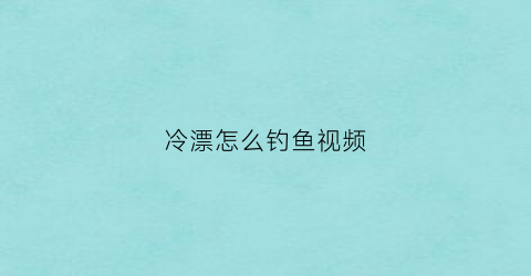 冷漂怎么钓鱼视频(冷光鱼漂钓鱼视频)