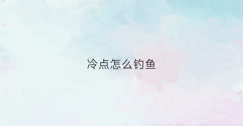 冷点怎么钓鱼(如何垂钓冷水鱼)