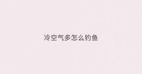 冷空气多怎么钓鱼(冷空气多怎么钓鱼最好)