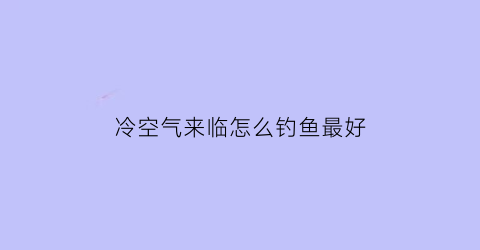 冷空气来临怎么钓鱼最好