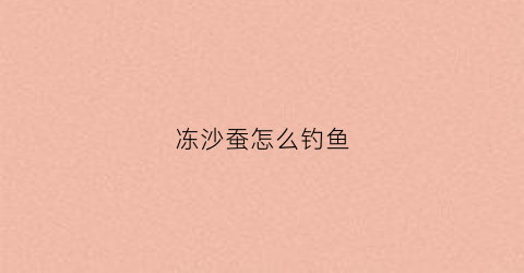 冻沙蚕怎么钓鱼(冻沙蚕怎么钓鱼好)