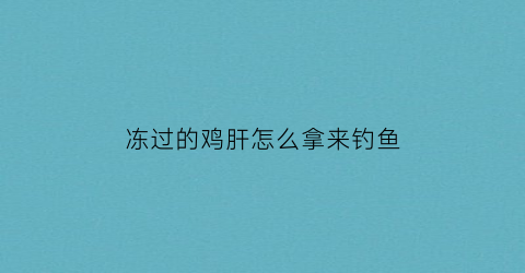 冻过的鸡肝怎么拿来钓鱼(冰冻了的鸡肝对钓鱼有影响吗)