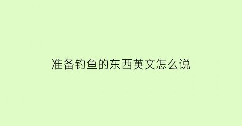 准备钓鱼的东西英文怎么说(准备钓鱼的东西英文怎么说怎么写)
