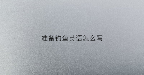准备钓鱼英语怎么写(正在钓鱼的英语单词)