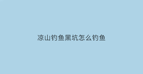 “凉山钓鱼黑坑怎么钓鱼(凉山钓鱼黑坑怎么钓鱼最好)