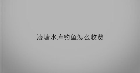 凌塘水库钓鱼怎么收费