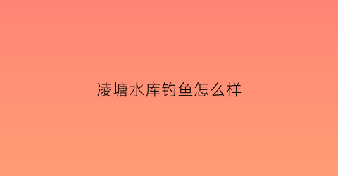 凌塘水库钓鱼怎么样(凌塘水库钓鱼怎么样呀)