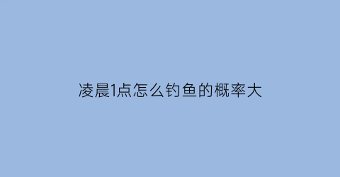 凌晨1点怎么钓鱼的概率大(凌晨1点钓鱼钓深还是钓浅)
