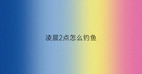 凌晨2点怎么钓鱼