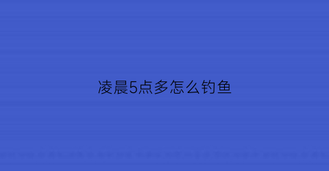 “凌晨5点多怎么钓鱼(凌晨5点钓鱼怎么钓)