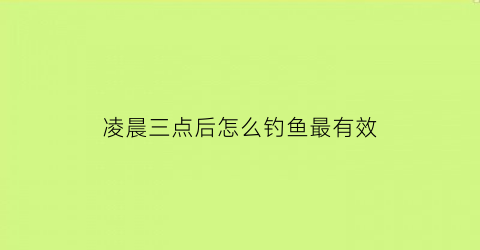 凌晨三点后怎么钓鱼最有效(凌晨三点能钓到鱼吗)