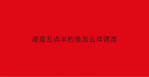 凌晨五点半钓鱼怎么样调漂(凌晨5点钓鱼要钓边还是中间)