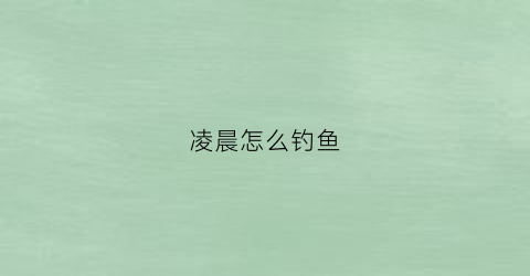 凌晨怎么钓鱼(凌晨怎么钓鱼好钓)