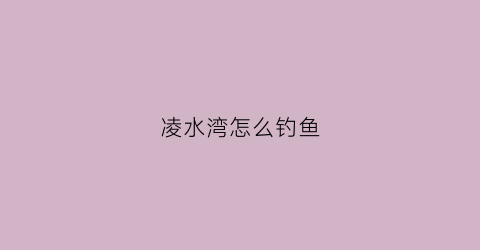 凌水湾怎么钓鱼(大连凌水湾钓鱼)