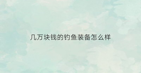 “几万块钱的钓鱼装备怎么样(钓鱼装备什么最贵)