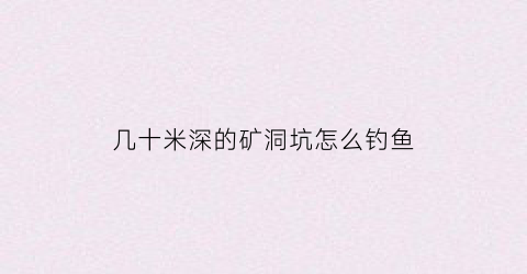 几十米深的矿洞坑怎么钓鱼(矿洞几层能钓鱼)