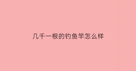 几千一根的钓鱼竿怎么样(几千一根的钓鱼竿怎么样呀)