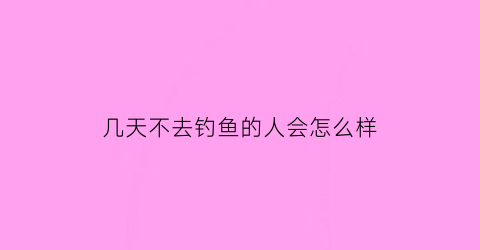 “几天不去钓鱼的人会怎么样(连续好几天钓不到鱼)